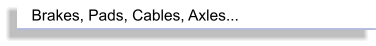 Brakes, Pads, Cables, Axles...