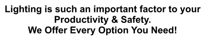 Lighting is such an important factor to your Productivity & Safety. We Offer Every Option You Need!