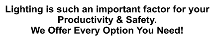 Lighting is such an important factor for your Productivity & Safety. We Offer Every Option You Need!