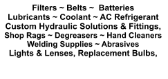 Filters ~ Belts ~  Batteries Lubricants ~ Coolant ~ AC Refrigerant Custom Hydraulic Solutions & Fittings,  Shop Rags ~ Degreasers ~ Hand Cleaners Welding Supplies ~ Abrasives Lights & Lenses, Replacement Bulbs,